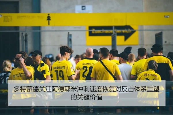多特蒙德关注阿德耶米冲刺速度恢复对反击体系重塑的关键价值