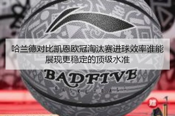 哈兰德对比凯恩欧冠淘汰赛进球效率谁能展现更稳定的顶级水准