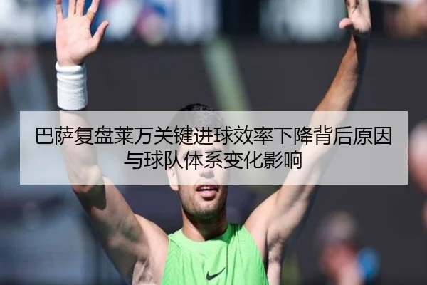 巴萨复盘莱万关键进球效率下降背后原因与球队体系变化影响