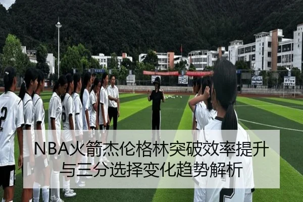NBA火箭杰伦格林突破效率提升与三分选择变化趋势解析