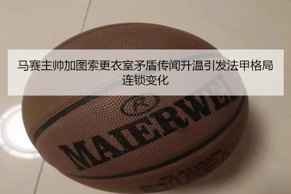 马赛主帅加图索更衣室矛盾传闻升温引发法甲格局连锁变化