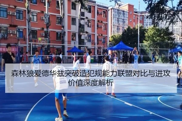 森林狼爱德华兹突破造犯规能力联盟对比与进攻价值深度解析