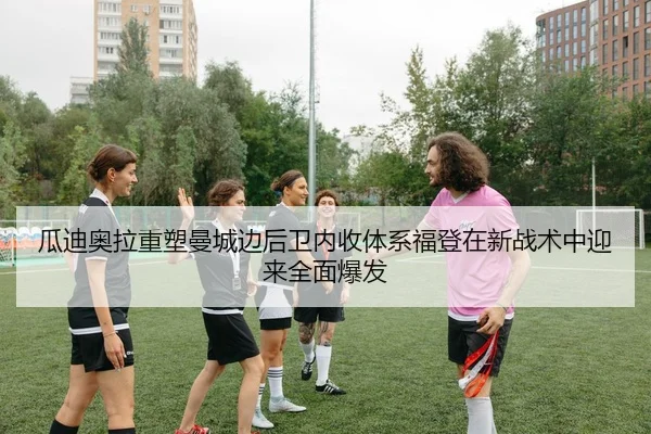 瓜迪奥拉重塑曼城边后卫内收体系福登在新战术中迎来全面爆发